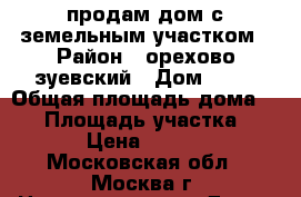 продам дом с земельным участком › Район ­ орехово-зуевский › Дом ­ 48 › Общая площадь дома ­ 43 › Площадь участка ­ 24 000 › Цена ­ 2 200 000 - Московская обл., Москва г. Недвижимость » Дома, коттеджи, дачи продажа   